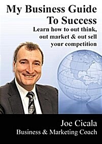 My Business Guide to Success: Learn How to Out Think, Out Market & Out Sell Your Competition (Paperback)