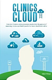 Clinics in the Cloud: How Smart Business Owners in Private Practice Take the Pain Out of Marketing, Increase Profitability and Attract More (Paperback)