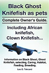 Black Ghost Knifefish as Pets, Incuding African Knifefish, Clown Knifefish... Complete Owners Guide. Black Ghost, Ghost Knifefish, Selecting, Caring, (Paperback)