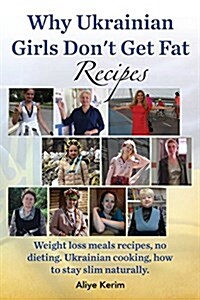 Why Ukrainian Girls Dont Get Fat: Recipes, Weight Loss Meals Recipes, No Dieting. Ukrainian Cooking, How to Stay Slim Naturally (Paperback)