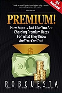 Premium!: How Experts Just Like You Are Charging Premium Rates for What They Know and You Can Too! (Paperback)