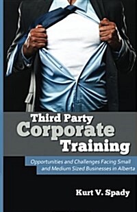 Third Party Corporate Training: Opportunities and Challenges Facing Small and Medium Sized Businesses in Alberta (Paperback)