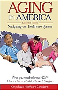 Aging in America Navigating Our Healthcare System Expanded Version: A Practical Resource Guide for Seniors & Caregivers (Paperback)