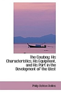 The Cowboy: His Characteristics, His Equipment, and His Part in the Development of the West (Paperback)