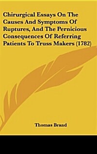 Chirurgical Essays on the Causes and Symptoms of Ruptures, and the Pernicious Consequences of Referring Patients to Truss Makers (1782) (Hardcover)