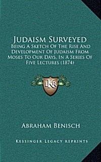 Judaism Surveyed: Being a Sketch of the Rise and Development of Judaism from Moses to Our Days, in a Series of Five Lectures (1874) (Hardcover)