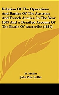 Relation of the Operations and Battles of the Austrian and French Armies, in the Year 1809 and a Detailed Account of the Battle of Austerlitz (1810) (Hardcover)