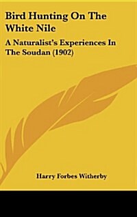 Bird Hunting on the White Nile: A Naturalists Experiences in the Soudan (1902) (Hardcover)