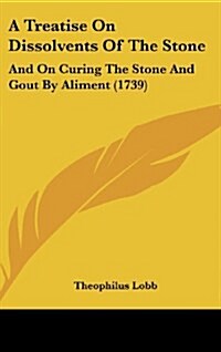 A Treatise on Dissolvents of the Stone: And on Curing the Stone and Gout by Aliment (1739) (Hardcover)