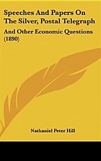 Speeches and Papers on the Silver, Postal Telegraph: And Other Economic Questions (1890) (Hardcover)