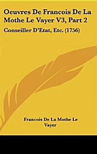 Oeuvres de Francois de La Mothe Le Vayer V3, Part 2: Conseiller DEtat, Etc. (1756) (Hardcover)