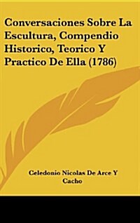 Conversaciones Sobre La Escultura, Compendio Historico, Teorico y Practico de Ella (1786) (Hardcover)