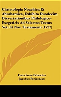 Christologia Noachica Et Abrahamica, Exhibita Duodecim Dissertationibus Philologico-Exegeticis Ad Selectos Textus Vet. Et Nov. Testamenti (1727) (Hardcover)