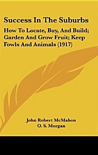 Success in the Suburbs: How to Locate, Buy, and Build; Garden and Grow Fruit; Keep Fowls and Animals (1917) (Hardcover)
