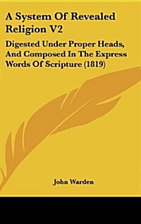 A System of Revealed Religion V2: Digested Under Proper Heads, and Composed in the Express Words of Scripture (1819) (Hardcover)