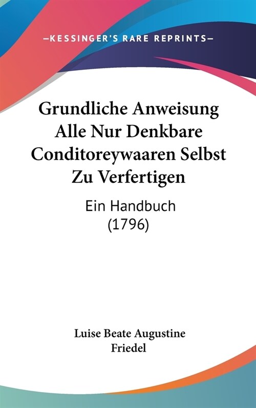 Grundliche Anweisung Alle Nur Denkbare Conditoreywaaren Selbst Zu Verfertigen: Ein Handbuch (1796) (Hardcover)