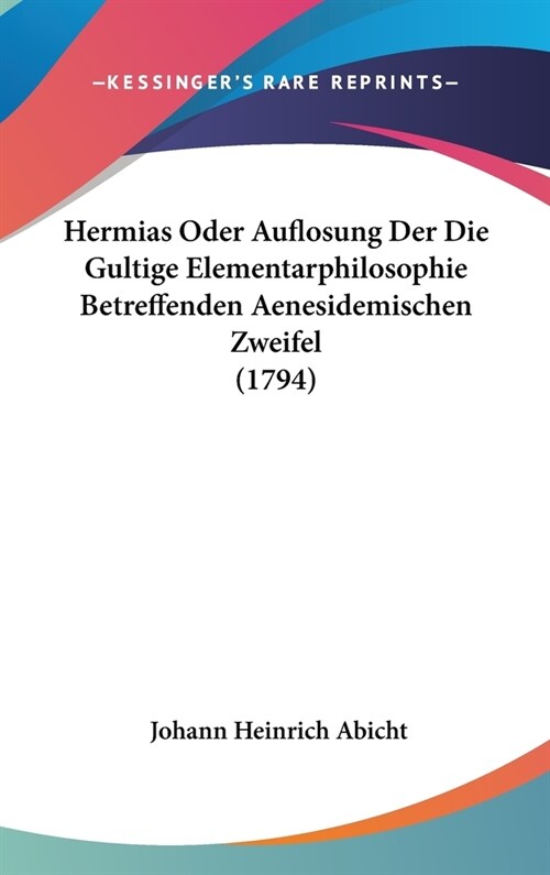 Hermias Oder Auflosung Der Die Gultige Elementarphilosophie Betreffenden Aenesidemischen Zweifel (1794) (Hardcover)