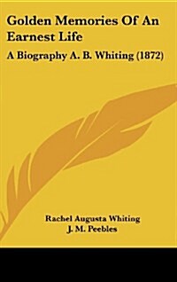 Golden Memories of an Earnest Life: A Biography A. B. Whiting (1872) (Hardcover)