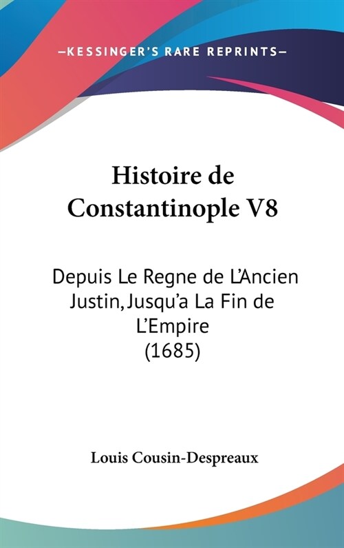 Histoire de Constantinople V8: Depuis Le Regne de LAncien Justin, Jusqua La Fin de LEmpire (1685) (Hardcover)