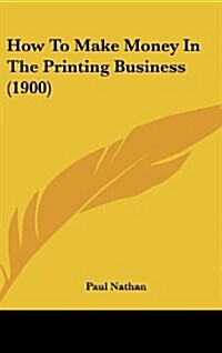 How to Make Money in the Printing Business (1900) (Hardcover)