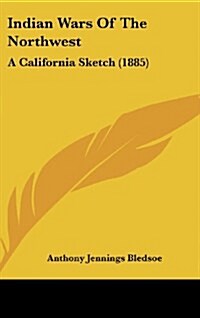 Indian Wars of the Northwest: A California Sketch (1885) (Hardcover)