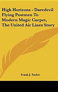 High Horizons - Daredevil Flying Postmen to Modern Magic Carpet, the United Air Lines Story (Hardcover)