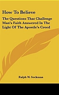 How to Believe: The Questions That Challenge Mans Faith Answered in the Light of the Apostles Creed (Hardcover)