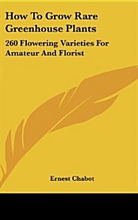 How to Grow Rare Greenhouse Plants: 260 Flowering Varieties for Amateur and Florist (Hardcover)