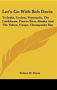 Lets Go with Bob Davis: To India, Ceylon, Venezuela, the Caribbean, Puerto Rico, Alaska and the Yukon, Gaspe, Chesapeake Bay (Hardcover)