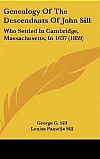 Genealogy of the Descendants of John Sill: Who Settled in Cambridge, Massachusetts, in 1637 (1859) (Hardcover)