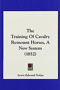 The Training of Cavalry Remount Horses, a New System (1852) (Hardcover)