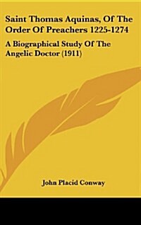 Saint Thomas Aquinas, of the Order of Preachers 1225-1274: A Biographical Study of the Angelic Doctor (1911) (Hardcover)