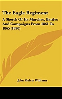 The Eagle Regiment: A Sketch of Its Marches, Battles and Campaigns from 1861 to 1865 (1890) (Hardcover)