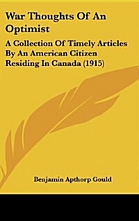 War Thoughts of an Optimist: A Collection of Timely Articles by an American Citizen Residing in Canada (1915) (Hardcover)