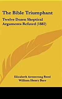 The Bible Triumphant: Twelve Dozen Skeptical Arguments Refuted (1882) (Hardcover)