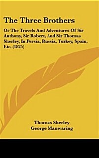 The Three Brothers: Or the Travels and Adventures of Sir Anthony, Sir Robert, and Sir Thomas Sherley, in Persia, Russia, Turkey, Spain, Et (Hardcover)