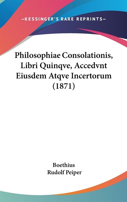 Philosophiae Consolationis, Libri Quinqve, Accedvnt Eiusdem Atqve Incertorum (1871) (Hardcover)