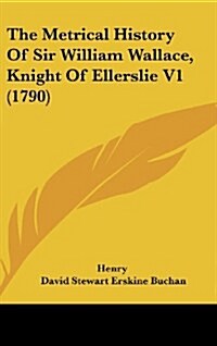 The Metrical History of Sir William Wallace, Knight of Ellerslie V1 (1790) (Hardcover)