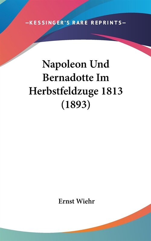 Napoleon Und Bernadotte Im Herbstfeldzuge 1813 (1893) (Hardcover)