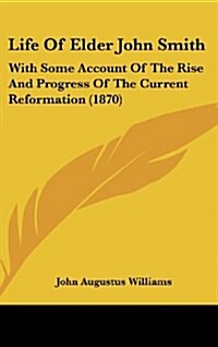 Life of Elder John Smith: With Some Account of the Rise and Progress of the Current Reformation (1870) (Hardcover)