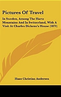 Pictures of Travel: In Sweden, Among the Hartz Mountains and in Switzerland, with a Visit at Charles Dickenss House (1871) (Hardcover)