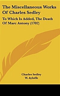 The Miscellaneous Works of Charles Sedley: To Which Is Added, the Death of Marc Antony (1702) (Hardcover)