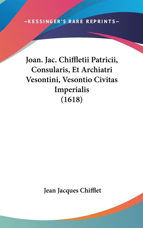 Joan. Jac. Chiffletii Patricii, Consularis, Et Archiatri Vesontini, Vesontio Civitas Imperialis (1618) (Hardcover)