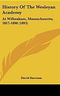 History of the Wesleyan Academy: At Wilbraham, Massachusetts, 1817-1890 (1893) (Hardcover)