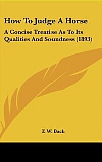 How to Judge a Horse: A Concise Treatise as to Its Qualities and Soundness (1893) (Hardcover)