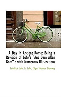 A Day in Ancient Rome: Being a Revision of Lohrs Aus Dem Alten ROM: With Numerous Illustrations (Paperback)