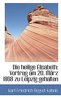 Die Heilige Elisabeth: Vortrag Am 20. M Rz 1868 Zu Leipzig Gehalten (Paperback)