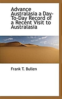 Advance Australasia a Day-To-Day Record of a Recent Visit to Australasia (Paperback)