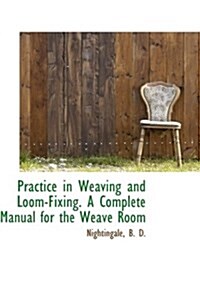 Practice in Weaving and Loom-Fixing. a Complete Manual for the Weave Room (Hardcover)