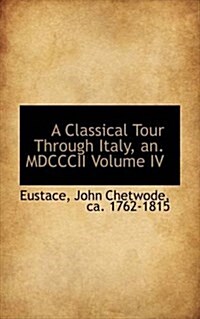 A Classical Tour Through Italy, An. MDCCCII Volume IV (Paperback)